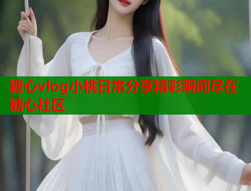 糖心vlog小桃日常分享精彩瞬间尽在糖心社区