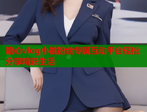 糖心vlog小桃粉丝专属互动平台轻松分享精彩生活
