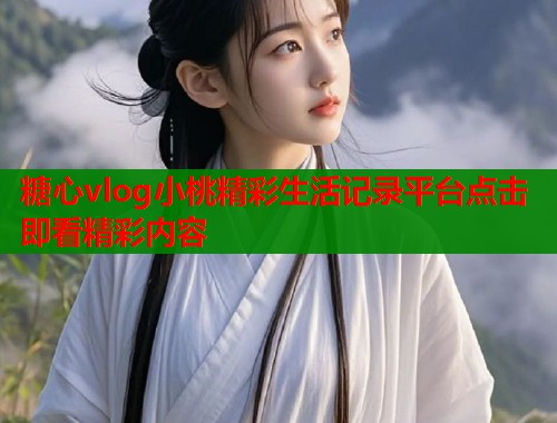 糖心vlog小桃精彩生活记录平台点击即看精彩内容