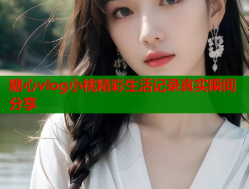 糖心vlog小桃精彩生活记录真实瞬间分享