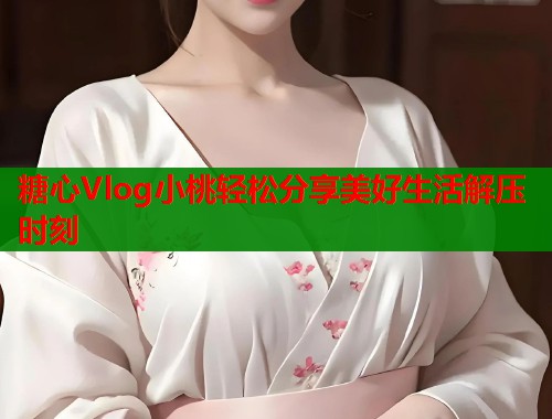 糖心Vlog小桃轻松分享美好生活解压时刻