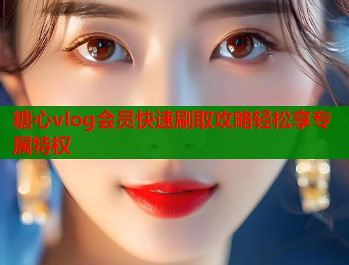 糖心vlog会员快速刷取攻略轻松享专属特权