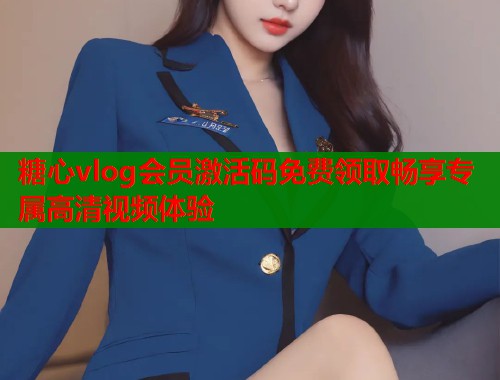 糖心vlog会员激活码免费领取畅享专属高清视频体验