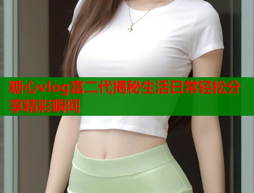 糖心vlog富二代揭秘生活日常轻松分享精彩瞬间
