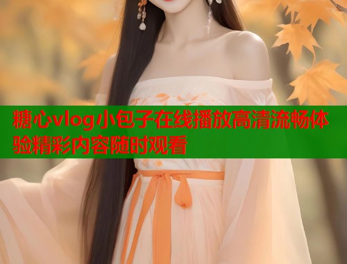 糖心vlog小包子在线播放高清流畅体验精彩内容随时观看