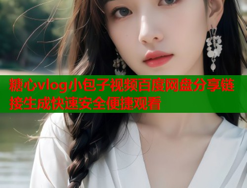 糖心vlog小包子视频百度网盘分享链接生成快速安全便捷观看