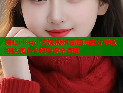 糖心vlog小大桃视频百度网盘分享链接快速上传观看安全管理