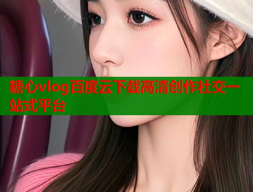 糖心vlog百度云下载高清创作社交一站式平台