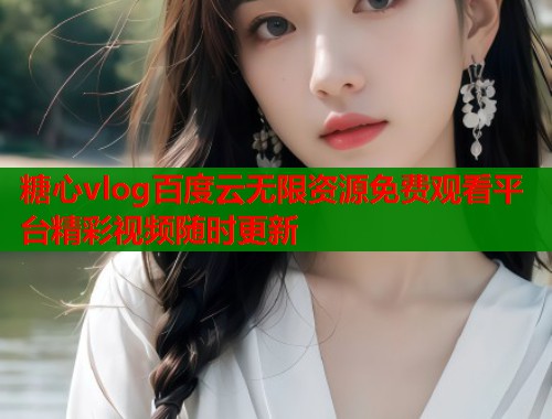 糖心vlog百度云无限资源免费观看平台精彩视频随时更新