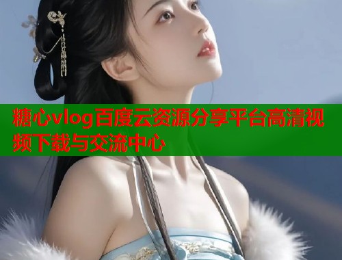 糖心vlog百度云资源分享平台高清视频下载与交流中心