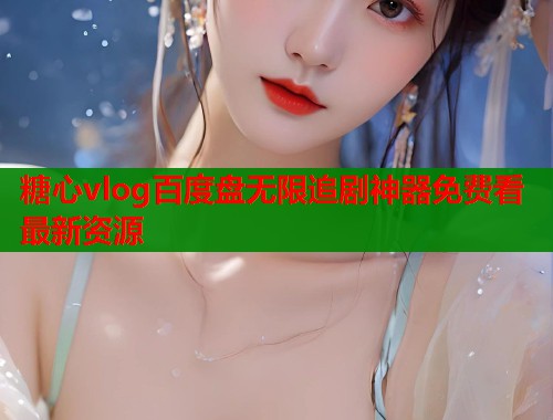 糖心vlog百度盘无限追剧神器免费看最新资源