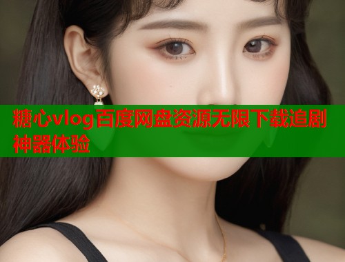 糖心vlog百度网盘资源无限下载追剧神器体验