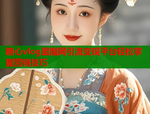 糖心vlog盟魔网引流变现平台轻松掌握营销技巧
