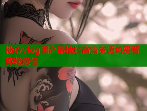 糖心vlog国产最地址高清资源免费看体验最佳