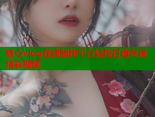 糖心vlog在线制作平台轻松打造专属精彩视频
