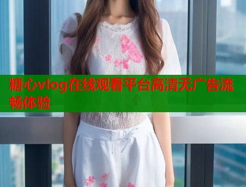 糖心vlog在线观看平台高清无广告流畅体验