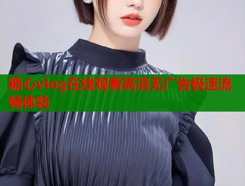 糖心vlog在线观看高清无广告极速流畅体验
