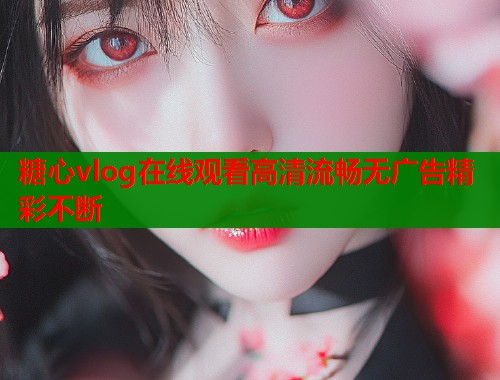 糖心vlog在线观看高清流畅无广告精彩不断