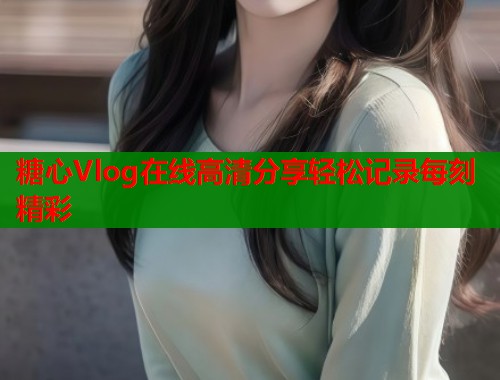 糖心Vlog在线高清分享轻松记录每刻精彩