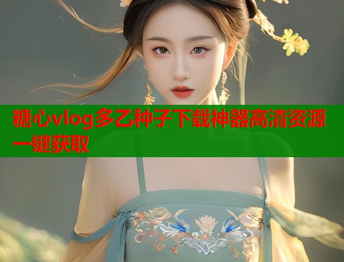 糖心vlog多乙种子下载神器高清资源一键获取