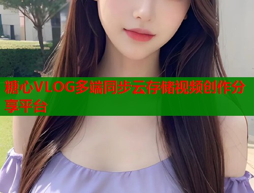 糖心VLOG多端同步云存储视频创作分享平台