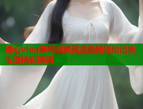 糖心vlog草莓视频高清美颜轻松记录生活精彩瞬间