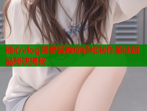 糖心vlog菠萝酱教你轻松制作美味甜品秘诀揭秘