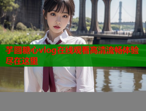芋圆糖心vlog在线观看高清流畅体验尽在这里