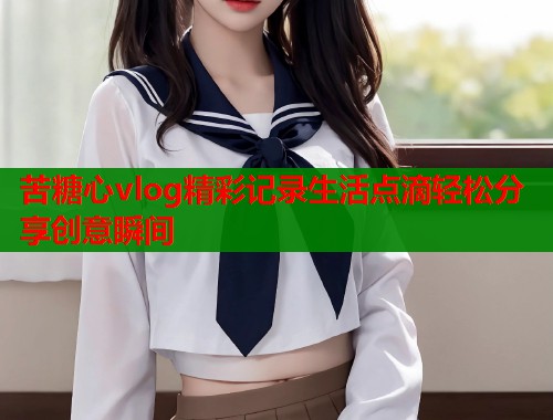 苦糖心vlog精彩记录生活点滴轻松分享创意瞬间