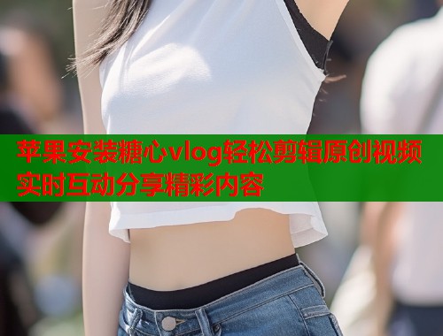 苹果安装糖心vlog轻松剪辑原创视频实时互动分享精彩内容