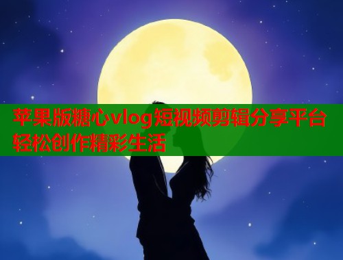 苹果版糖心vlog短视频剪辑分享平台轻松创作精彩生活