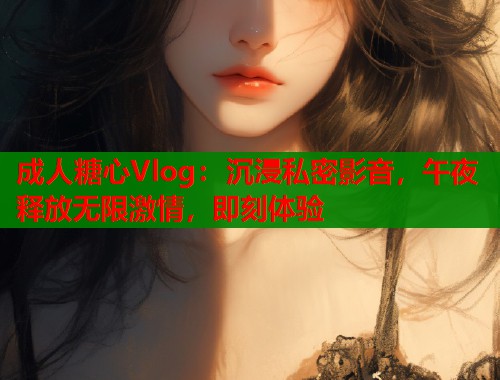 成人糖心Vlog：沉浸私密影音，午夜释放无限激情，即刻体验