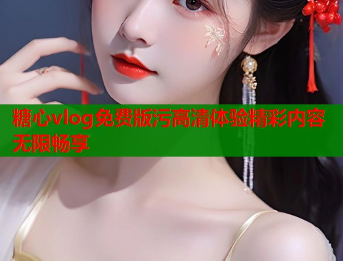糖心vlog免费版污高清体验精彩内容无限畅享