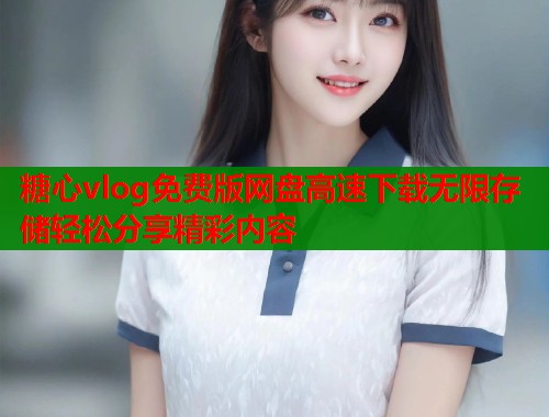 糖心vlog免费版网盘高速下载无限存储轻松分享精彩内容