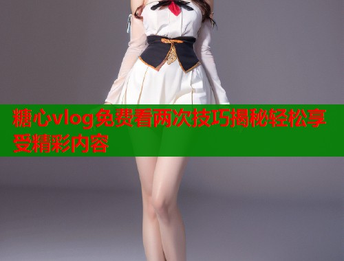 糖心vlog免费看两次技巧揭秘轻松享受精彩内容
