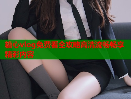 糖心vlog免费看全攻略高清流畅畅享精彩内容