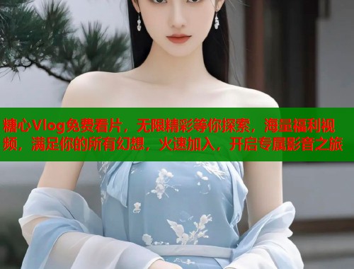 糖心Vlog免费看片，无限精彩等你探索，海量福利视频，满足你的所有幻想，火速加入，开启专属影音之旅