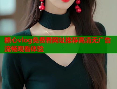 糖心vlog免费看网址推荐高清无广告流畅观看体验