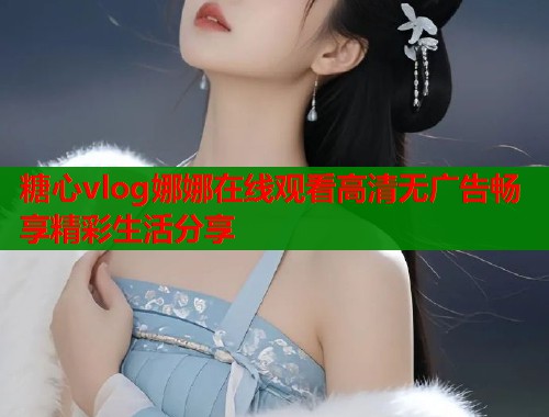 糖心vlog娜娜在线观看高清无广告畅享精彩生活分享