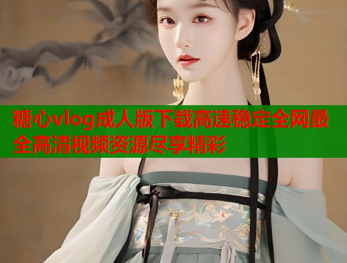 糖心vlog成人版下载高速稳定全网最全高清视频资源尽享精彩