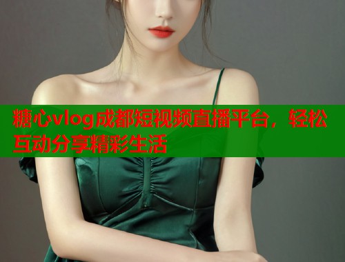 糖心vlog成都短视频直播平台，轻松互动分享精彩生活