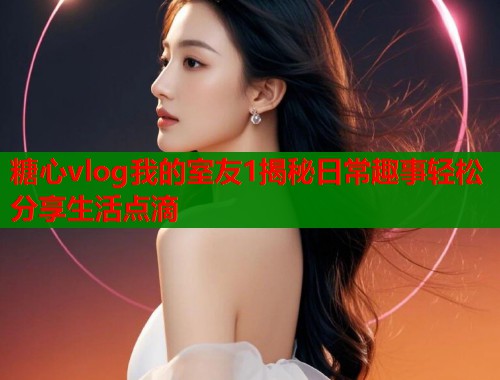 糖心vlog我的室友1揭秘日常趣事轻松分享生活点滴