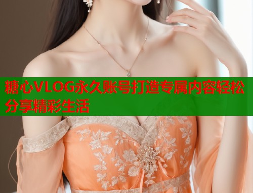 糖心VLOG永久账号打造专属内容轻松分享精彩生活