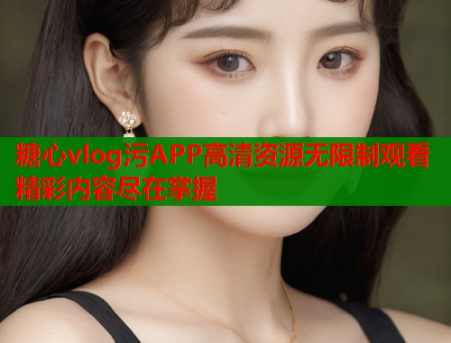 糖心vlog污APP高清资源无限制观看精彩内容尽在掌握