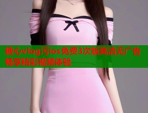 糖心vlog污ios免费3次版高清无广告畅享精彩视频体验