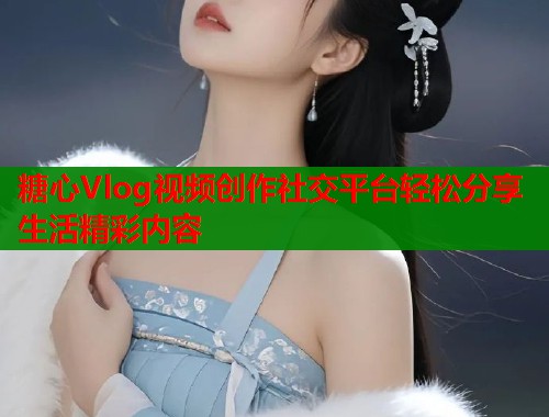 糖心Vlog视频创作社交平台轻松分享生活精彩内容