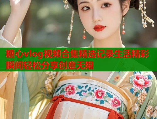 糖心vlog视频合集精选记录生活精彩瞬间轻松分享创意无限