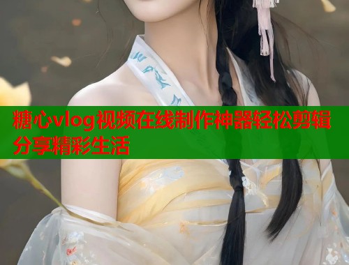 糖心vlog视频在线制作神器轻松剪辑分享精彩生活