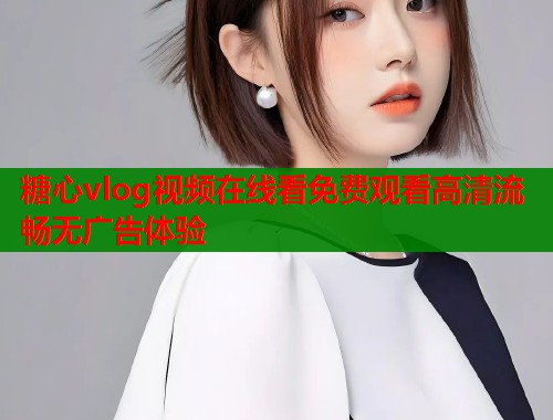 糖心vlog视频在线看免费观看高清流畅无广告体验