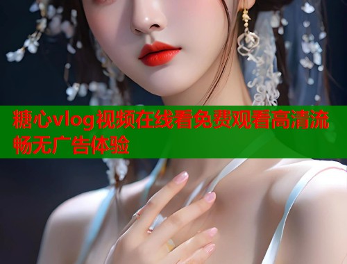 糖心vlog视频在线看免费观看高清流畅无广告体验